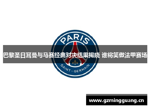 巴黎圣日耳曼与马赛经典对决结果揭晓 谁将笑傲法甲赛场