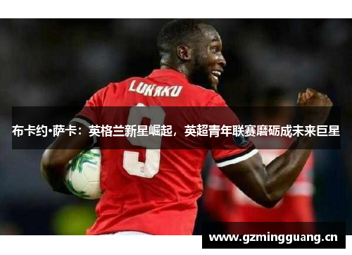 布卡约·萨卡：英格兰新星崛起，英超青年联赛磨砺成未来巨星