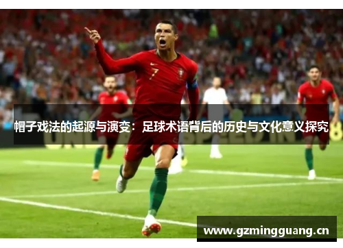 帽子戏法的起源与演变:足球术语背后的历史与文化意义探究 帽子戏法的起源与演变:足球术语背后的历史与文化意义探究