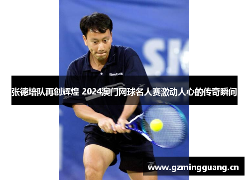 张德培队再创辉煌 2024澳门网球名人赛激动人心的传奇瞬间